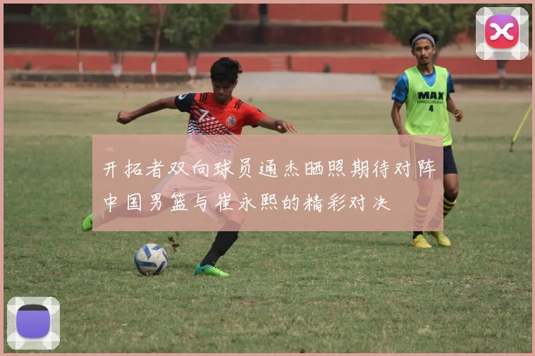 开拓者双向球员通杰晒照期待对阵中国男篮与崔永熙的精彩对决