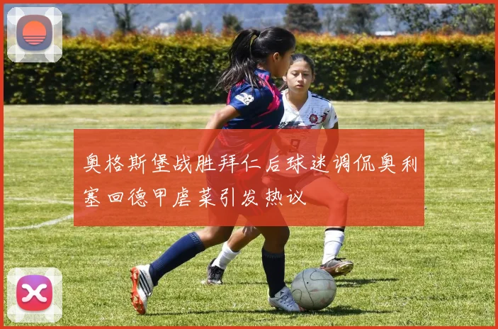 奥格斯堡战胜拜仁后球迷调侃奥利塞回德甲虐菜引发热议