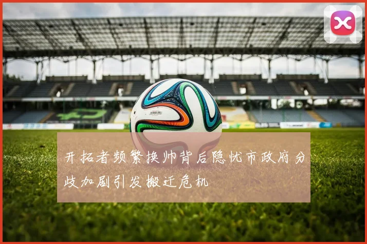 开拓者频繁换帅背后隐忧市政府分歧加剧引发搬迁危机