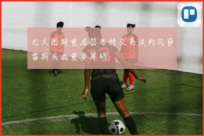 尤文图斯重启瑟洛特交易谈判冈萨雷斯或成重要筹码